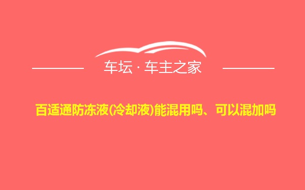 百适通防冻液(冷却液)能混用吗、可以混加吗