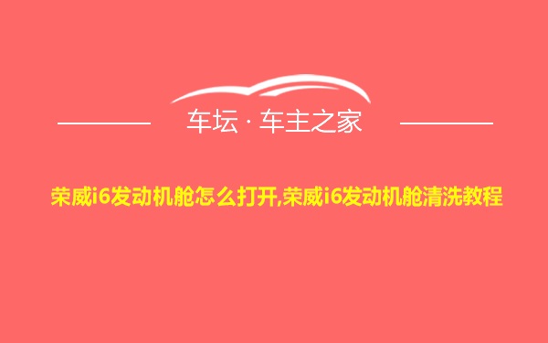 荣威i6发动机舱怎么打开,荣威i6发动机舱清洗教程