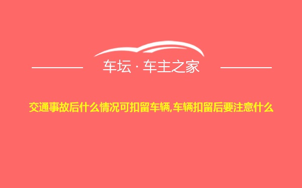 交通事故后什么情况可扣留车辆,车辆扣留后要注意什么