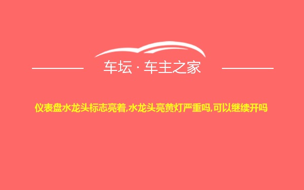 仪表盘水龙头标志亮着,水龙头亮黄灯严重吗,可以继续开吗