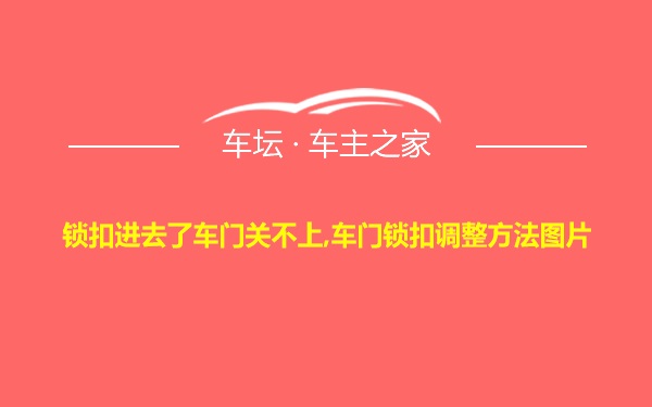 锁扣进去了车门关不上,车门锁扣调整方法图片