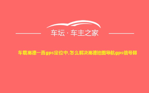 车载高德一直gps定位中,怎么解决高德地图导航gps信号弱