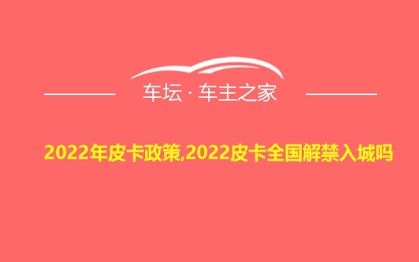 2022年皮卡政策,2022皮卡全国解禁入城吗