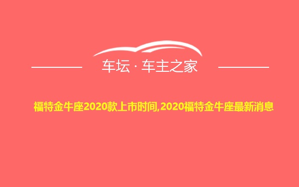 福特金牛座2020款上市时间,2020福特金牛座最新消息