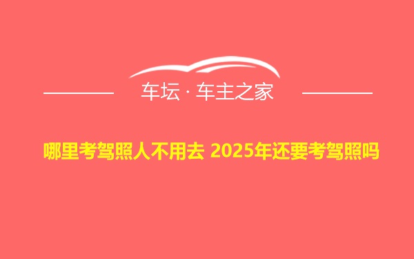 哪里考驾照人不用去 2025年还要考驾照吗