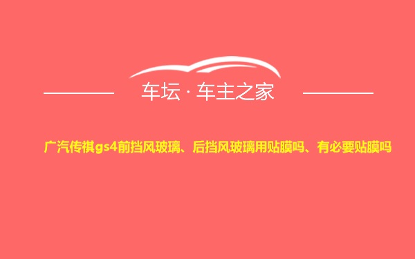 广汽传祺gs4前挡风玻璃、后挡风玻璃用贴膜吗、有必要贴膜吗