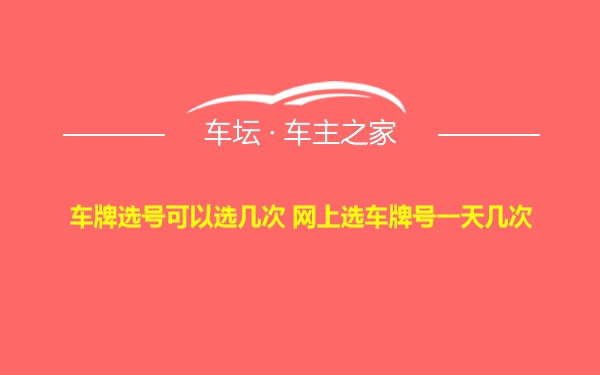 车牌选号可以选几次 网上选车牌号一天几次