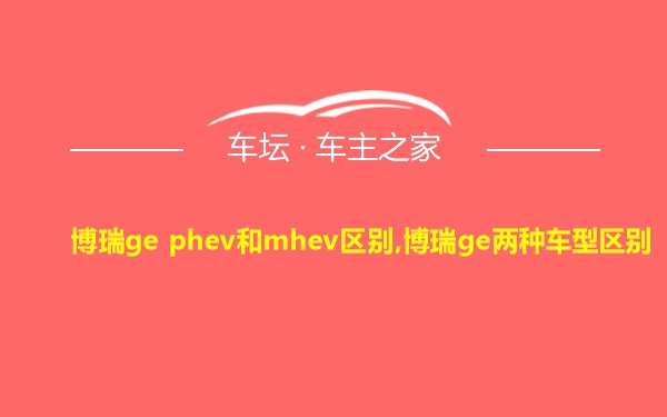 博瑞ge phev和mhev区别,博瑞ge两种车型区别