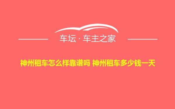 神州租车怎么样靠谱吗 神州租车多少钱一天