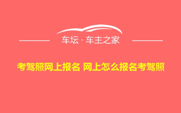 考驾照网上报名 网上怎么报名考驾照