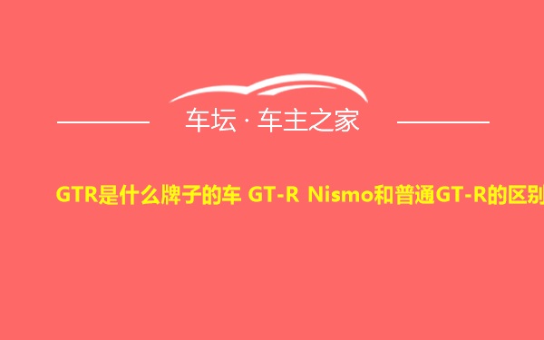 GTR是什么牌子的车 GT-R Nismo和普通GT-R的区别