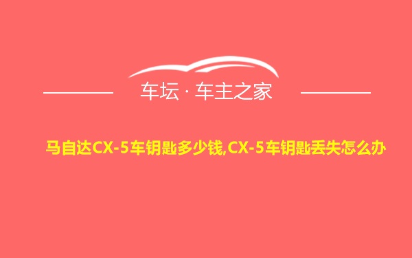 马自达CX-5车钥匙多少钱,CX-5车钥匙丢失怎么办