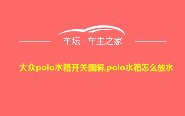 大众polo水箱开关图解,polo水箱怎么放水