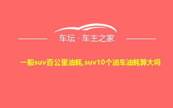 一般suv百公里油耗,suv10个油车油耗算大吗