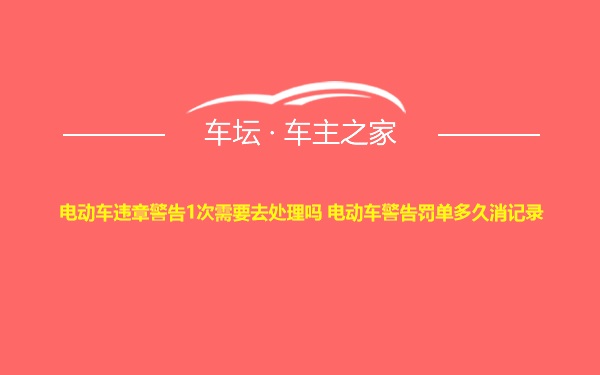 电动车违章警告1次需要去处理吗 电动车警告罚单多久消记录