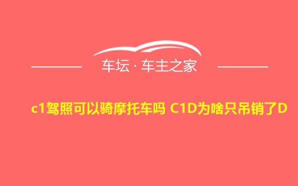 c1驾照可以骑摩托车吗 C1D为啥只吊销了D