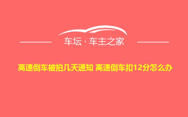 高速倒车被拍几天通知 高速倒车扣12分怎么办