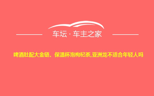 啤酒肚配大金链、保温杯泡枸杞茶,亚洲龙不适合年轻人吗