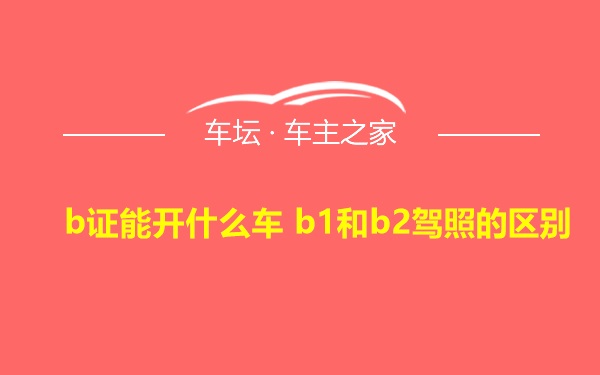 b证能开什么车 b1和b2驾照的区别