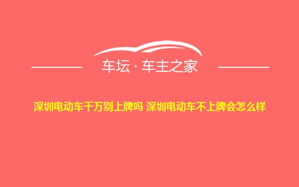 深圳电动车千万别上牌吗 深圳电动车不上牌会怎么样