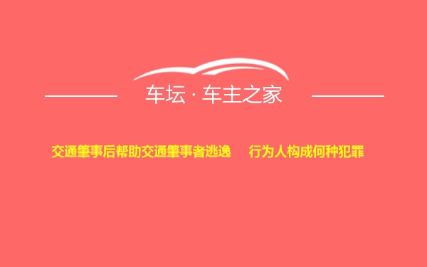 交通肇事后帮助交通肇事者逃逸     行为人构成何种犯罪