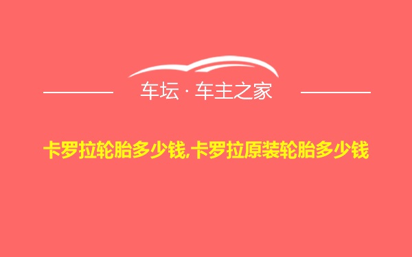 卡罗拉轮胎多少钱,卡罗拉原装轮胎多少钱