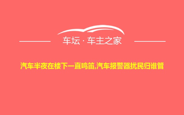 汽车半夜在楼下一直鸣笛,汽车报警器扰民归谁管