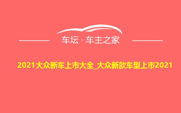 2021大众新车上市大全_大众新款车型上市2021