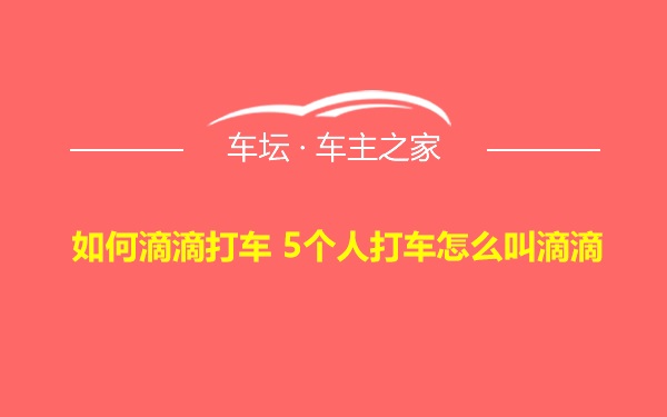 如何滴滴打车 5个人打车怎么叫滴滴