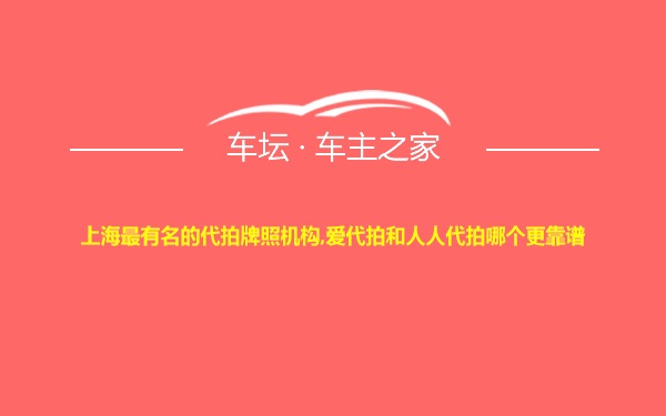 上海最有名的代拍牌照机构,爱代拍和人人代拍哪个更靠谱