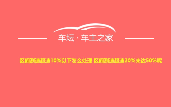 区间测速超速10%以下怎么处理 区间测速超速20%未达50%呢