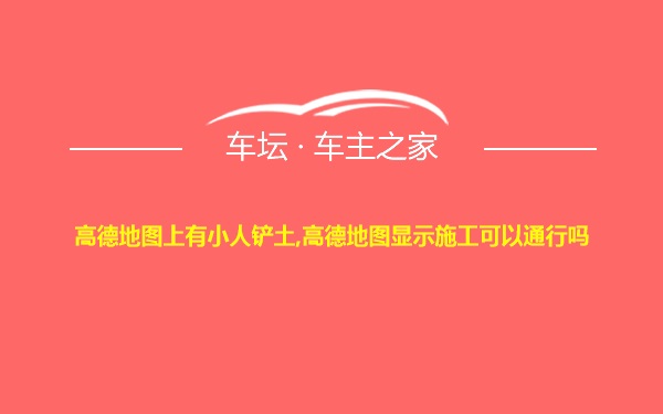 高德地图上有小人铲土,高德地图显示施工可以通行吗