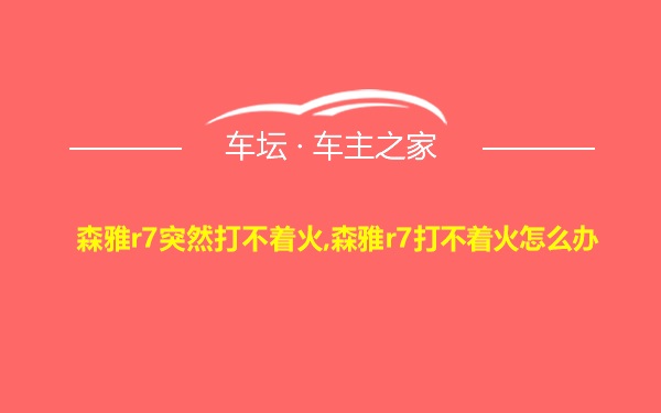 森雅r7突然打不着火,森雅r7打不着火怎么办