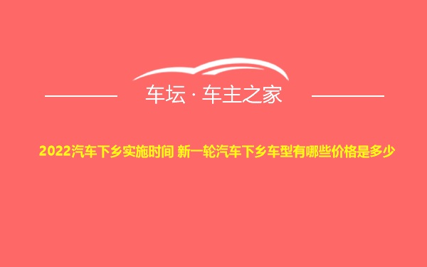 2022汽车下乡实施时间 新一轮汽车下乡车型有哪些价格是多少