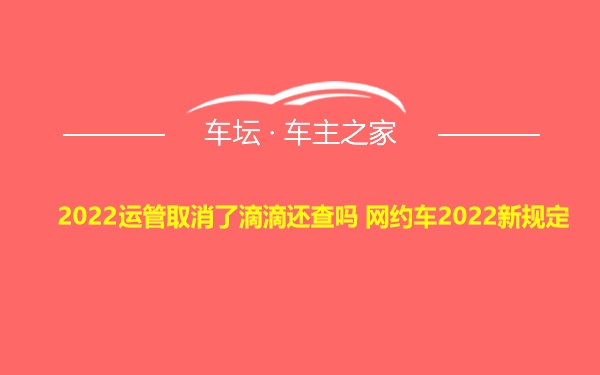 2022运管取消了滴滴还查吗 网约车2022新规定