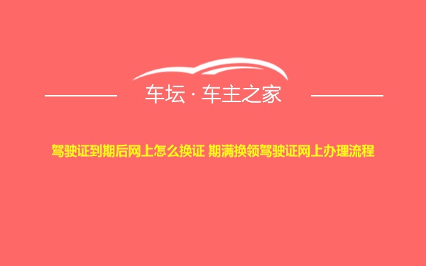 驾驶证到期后网上怎么换证 期满换领驾驶证网上办理流程