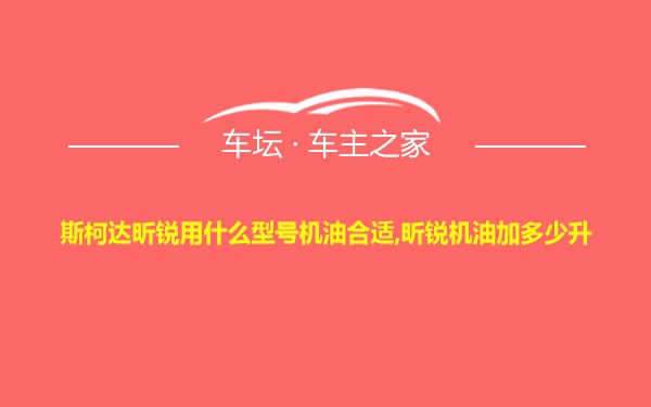 斯柯达昕锐用什么型号机油合适,昕锐机油加多少升