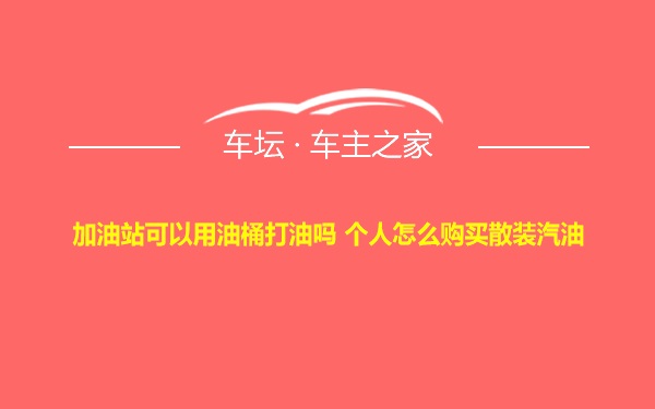 加油站可以用油桶打油吗 个人怎么购买散装汽油