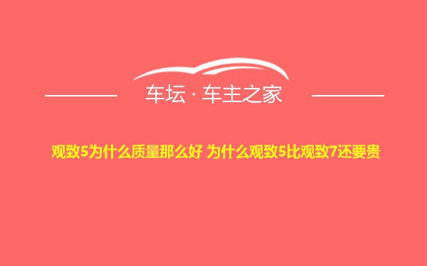 观致5为什么质量那么好 为什么观致5比观致7还要贵