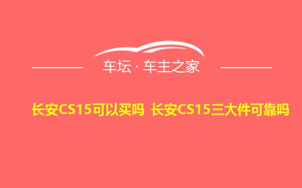 长安CS15可以买吗 长安CS15三大件可靠吗