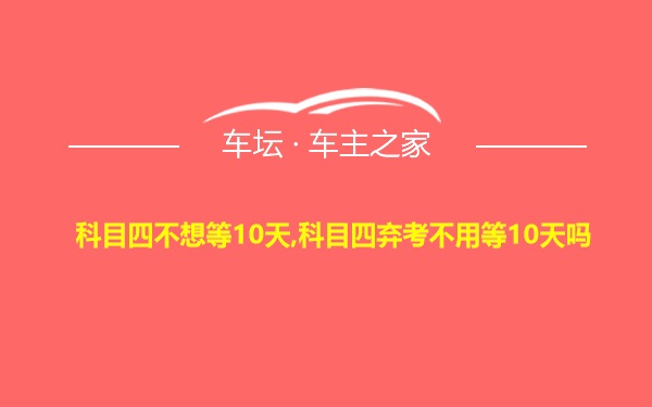 科目四不想等10天,科目四弃考不用等10天吗