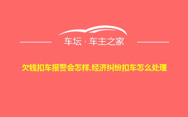 欠钱扣车报警会怎样,经济纠纷扣车怎么处理