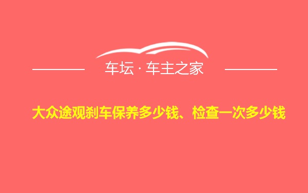 大众途观刹车保养多少钱、检查一次多少钱