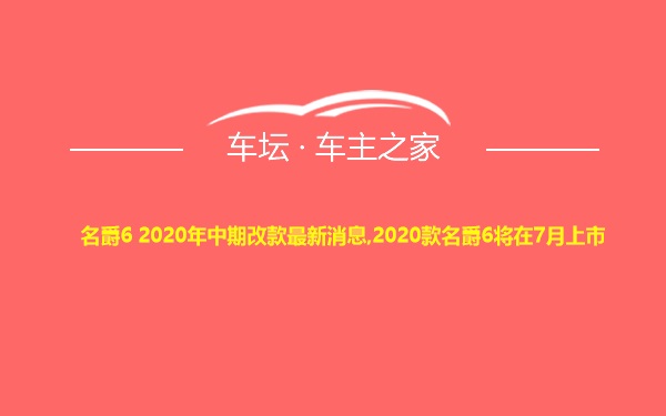 名爵6 2020年中期改款最新消息,2020款名爵6将在7月上市