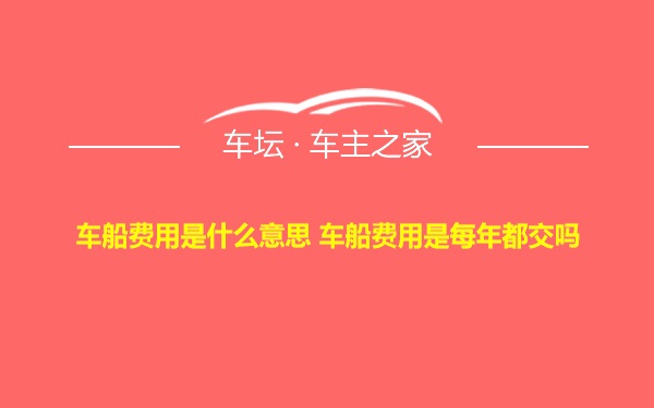 车船费用是什么意思 车船费用是每年都交吗