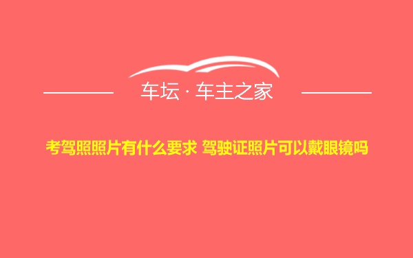 考驾照照片有什么要求 驾驶证照片可以戴眼镜吗