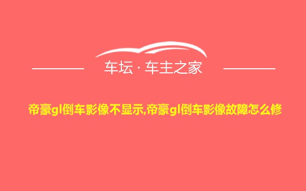 帝豪gl倒车影像不显示,帝豪gl倒车影像故障怎么修