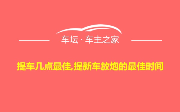 提车几点最佳,提新车放炮的最佳时间