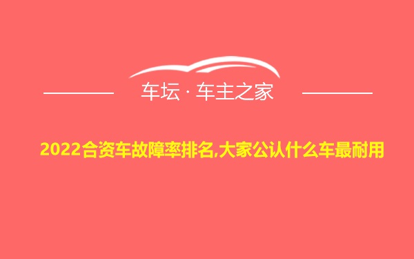 2022合资车故障率排名,大家公认什么车最耐用