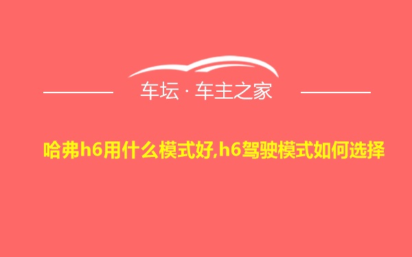 哈弗h6用什么模式好,h6驾驶模式如何选择